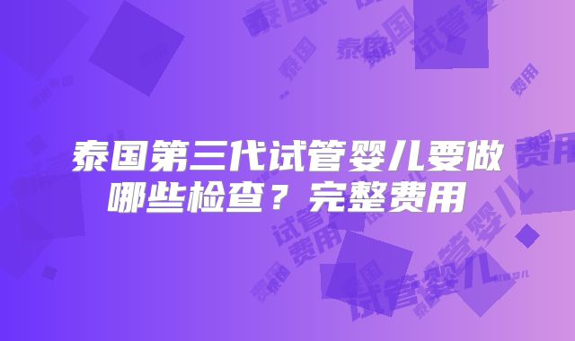 泰国第三代试管婴儿要做哪些检查？完整费用