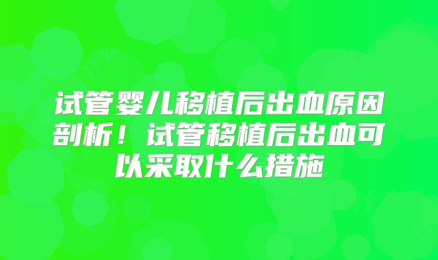 试管婴儿移植后出血原因剖析！试管移植后出血可以采取什么措施