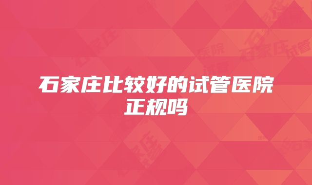 石家庄比较好的试管医院正规吗