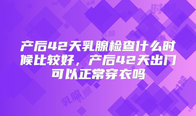 产后42天乳腺检查什么时候比较好，产后42天出门可以正常穿衣吗