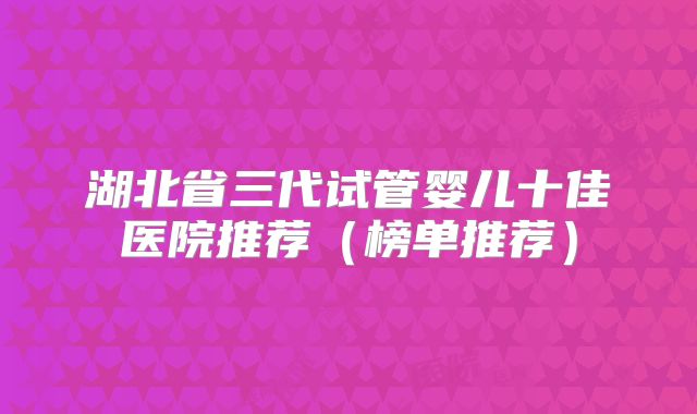 湖北省三代试管婴儿十佳医院推荐（榜单推荐）