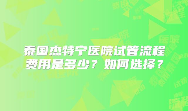 泰国杰特宁医院试管流程费用是多少？如何选择？