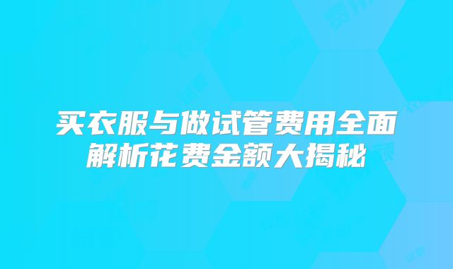 买衣服与做试管费用全面解析花费金额大揭秘
