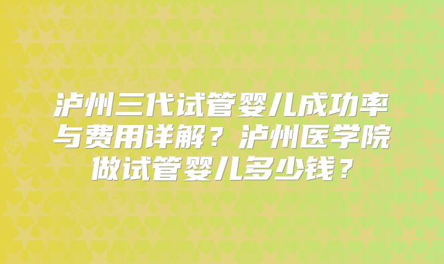 泸州三代试管婴儿成功率与费用详解？泸州医学院做试管婴儿多少钱？