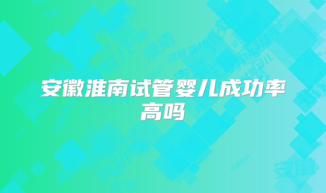 安徽淮南试管婴儿成功率高吗