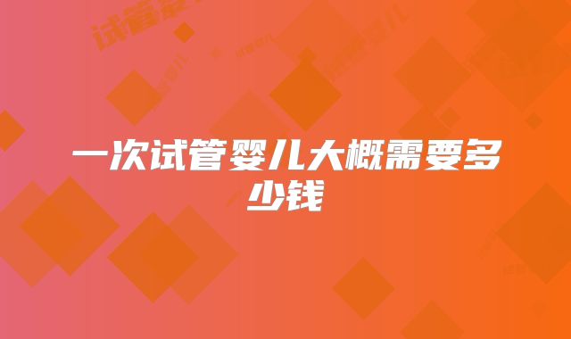 一次试管婴儿大概需要多少钱