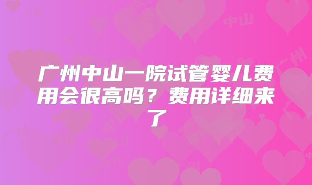 广州中山一院试管婴儿费用会很高吗？费用详细来了
