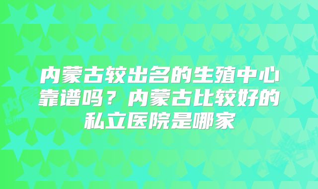 内蒙古较出名的生殖中心靠谱吗？内蒙古比较好的私立医院是哪家
