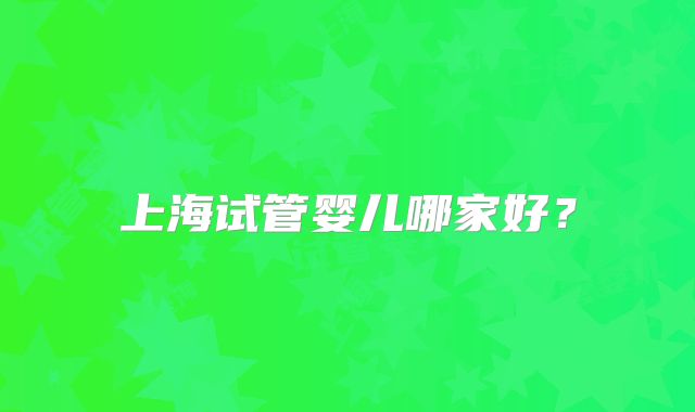 上海试管婴儿哪家好?
