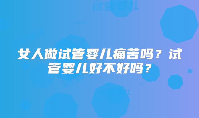 女人做试管婴儿痛苦吗？试管婴儿好不好吗？
