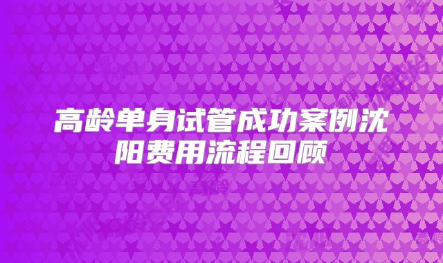 高龄单身试管成功案例沈阳费用流程回顾
