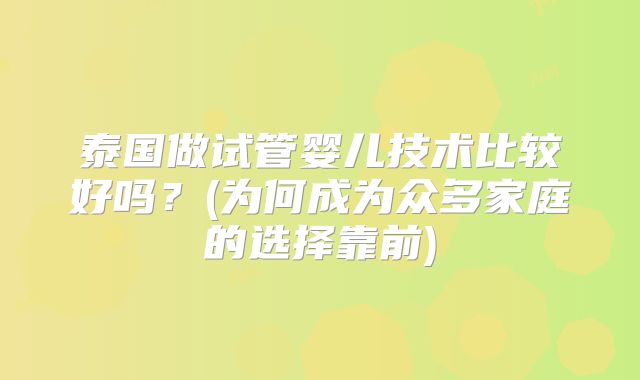 泰国做试管婴儿技术比较好吗？(为何成为众多家庭的选择靠前)
