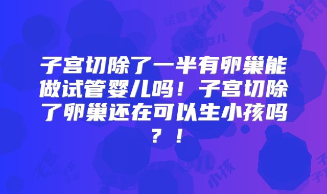 子宫切除了一半有卵巢能做试管婴儿吗!子宫切除了卵巢还在可以生小孩吗?!