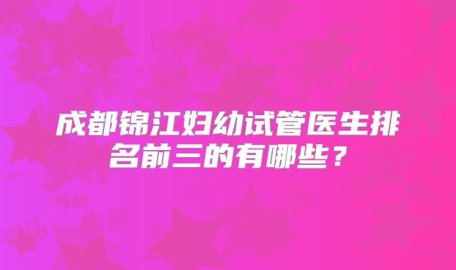 成都锦江妇幼试管医生排名前三的有哪些?
