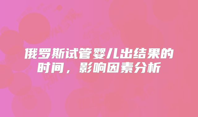俄罗斯试管婴儿出结果的时间，影响因素分析