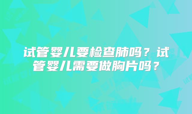 试管婴儿要检查肺吗？试管婴儿需要做胸片吗？