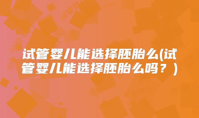 试管婴儿能选择胚胎么(试管婴儿能选择胚胎么吗？)