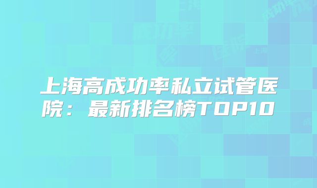 上海高成功率私立试管医院：最新排名榜TOP10