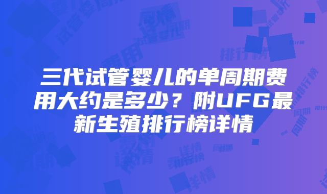 三代试管婴儿的单周期费用大约是多少？附UFG最新生殖排行榜详情