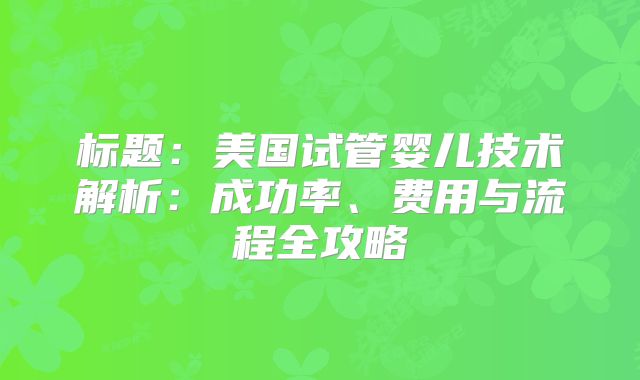 标题：美国试管婴儿技术解析：成功率、费用与流程全攻略