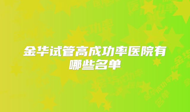 金华试管高成功率医院有哪些名单