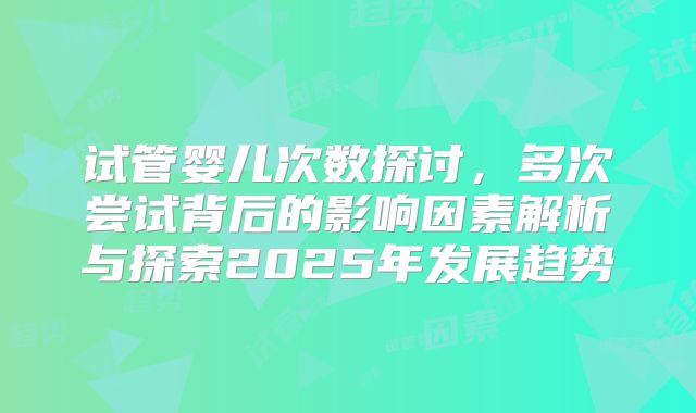 试管婴儿次数探讨，多次尝试背后的影响因素解析与探索2025年发展趋势