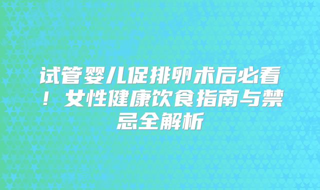 试管婴儿促排卵术后必看！女性健康饮食指南与禁忌全解析