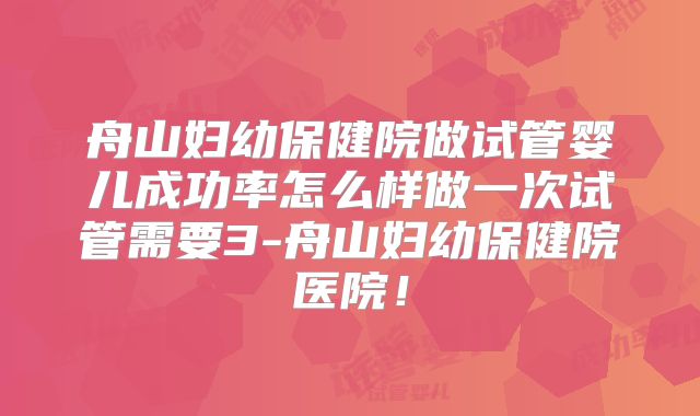 舟山妇幼保健院做试管婴儿成功率怎么样做一次试管需要3-舟山妇幼保健院医院!