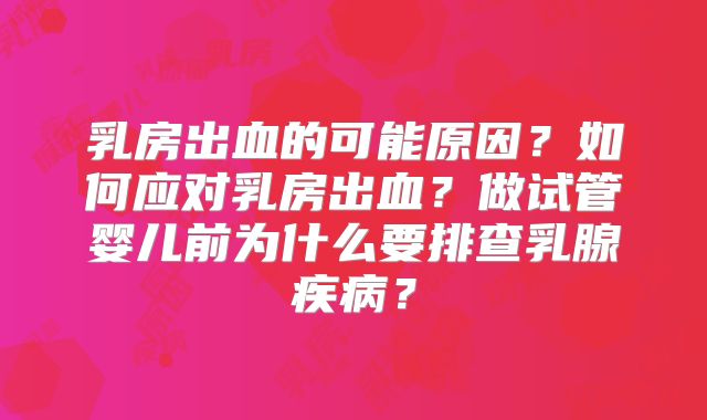 乳房出血的可能原因？如何应对乳房出血？做试管婴儿前为什么要排查乳腺疾病？