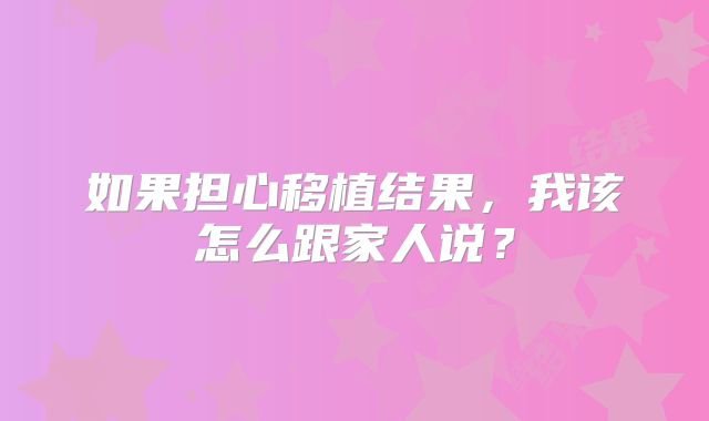 如果担心移植结果，我该怎么跟家人说？