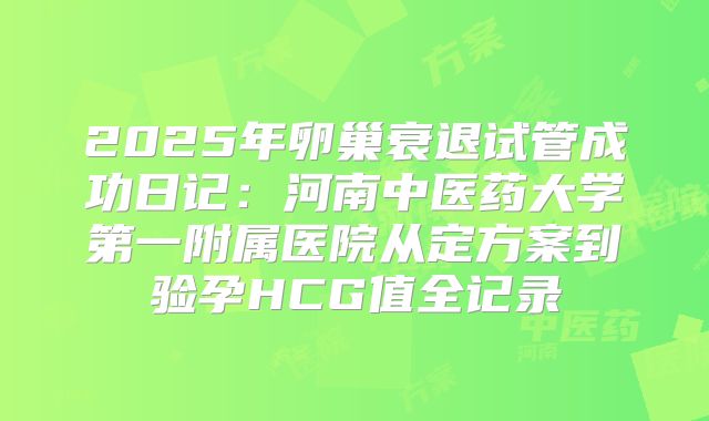2025年卵巢衰退试管成功日记：河南中医药大学第一附属医院从定方案到验孕HCG值全记录