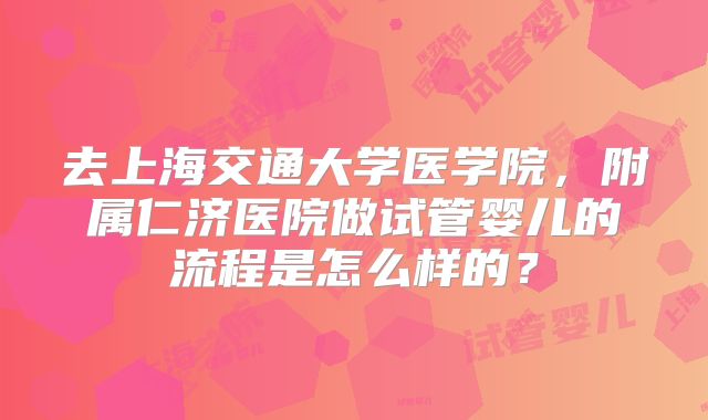 去上海交通大学医学院，附属仁济医院做试管婴儿的流程是怎么样的？