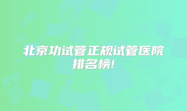 北京功试管正规试管医院排名榜!