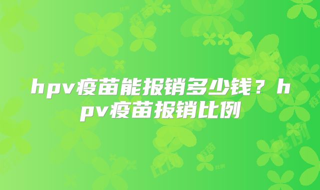 hpv疫苗能报销多少钱？hpv疫苗报销比例