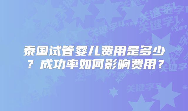 泰国试管婴儿费用是多少?成功率如何影响费用?