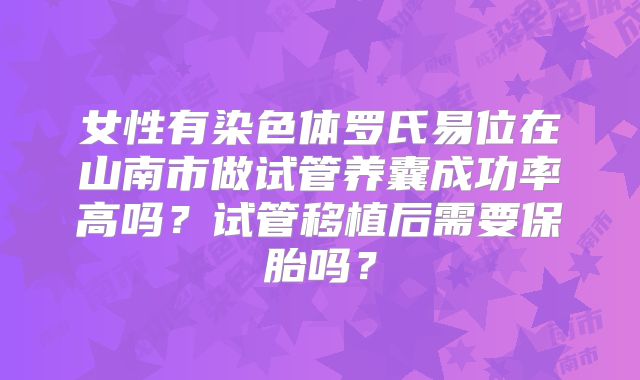 女性有染色体罗氏易位在山南市做试管养囊成功率高吗？试管移植后需要保胎吗？