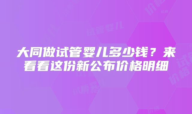 大同做试管婴儿多少钱？来看看这份新公布价格明细