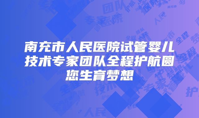 南充市人民医院试管婴儿技术专家团队全程护航圆您生育梦想
