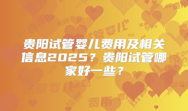 贵阳试管婴儿费用及相关信息2025？贵阳试管哪家好一些？
