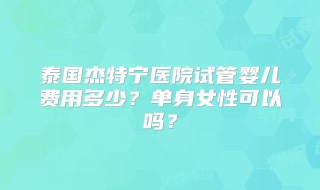 泰国杰特宁医院试管婴儿费用多少?单身女性可以吗?