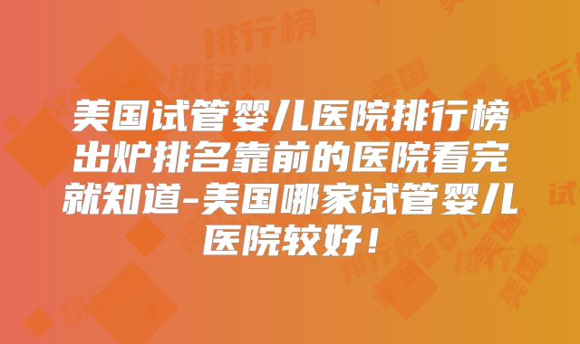 美国试管婴儿医院排行榜出炉排名靠前的医院看完就知道-美国哪家试管婴儿医院较好!