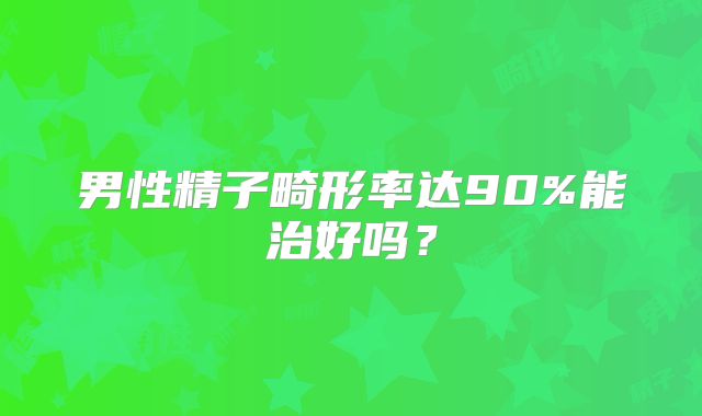 男性精子畸形率达90%能治好吗？