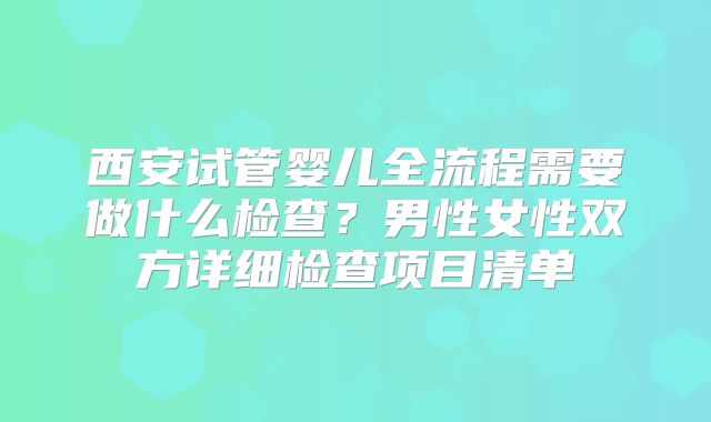 西安试管婴儿全流程需要做什么检查？男性女性双方详细检查项目清单