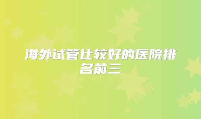 海外试管比较好的医院排名前三