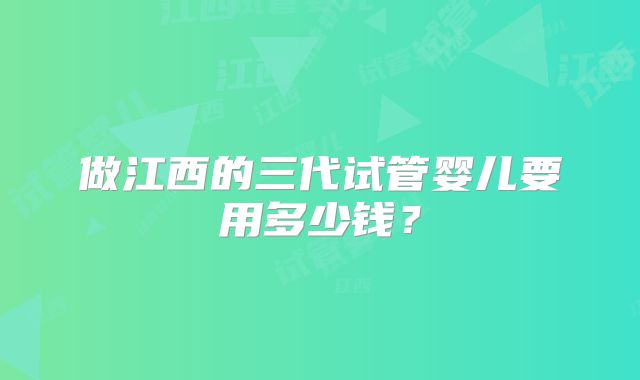 做江西的三代试管婴儿要用多少钱？