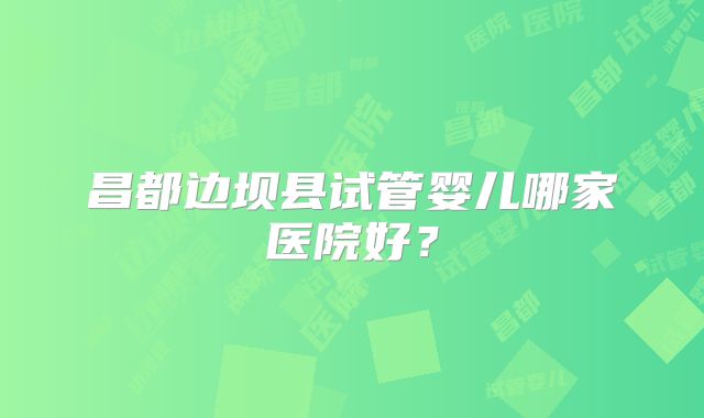 昌都边坝县试管婴儿哪家医院好？