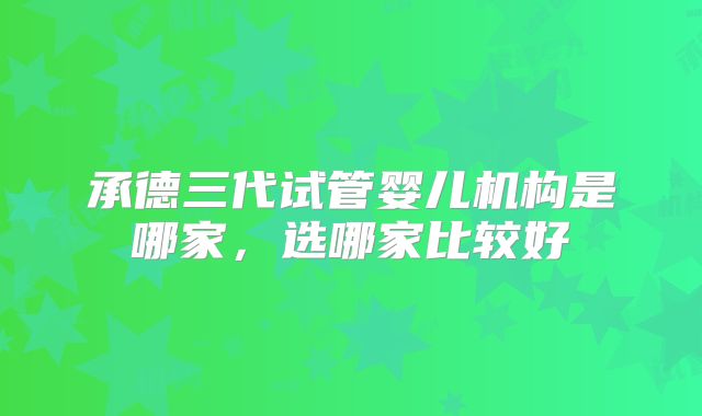 承德三代试管婴儿机构是哪家，选哪家比较好