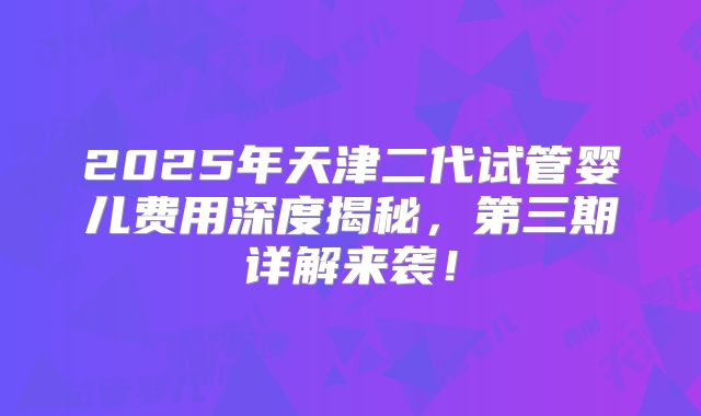2025年天津二代试管婴儿费用深度揭秘，第三期详解来袭！