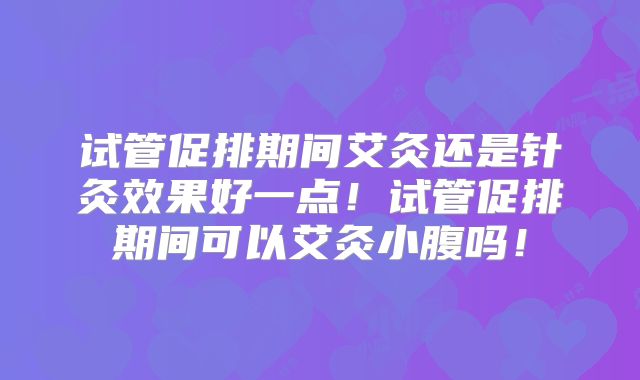 试管促排期间艾灸还是针灸效果好一点！试管促排期间可以艾灸小腹吗！