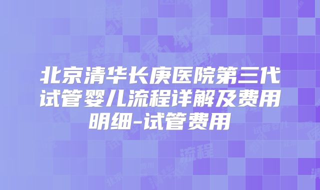北京清华长庚医院第三代试管婴儿流程详解及费用明细-试管费用